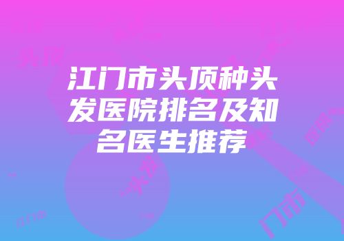 江门市头顶种头发医院排名及知名医生推荐