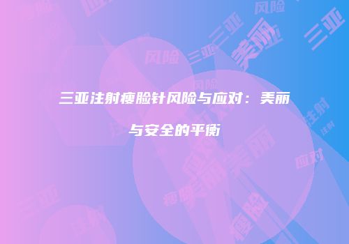 三亚注射瘦脸针风险与应对：美丽与安全的平衡
