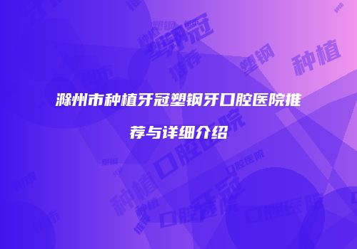 滁州市种植牙冠塑钢牙口腔医院推荐与详细介绍