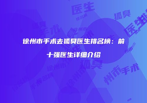 徐州市手术去狐臭医生排名榜：前十强医生详细介绍