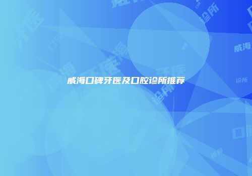 威海口碑牙医及口腔诊所推荐