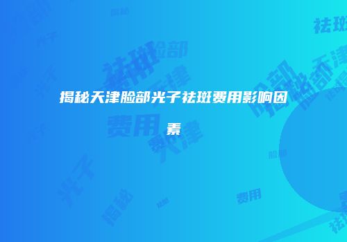 揭秘天津脸部光子祛斑费用影响因素