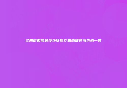 辽阳市面部皱纹祛除医疗机构推荐与价格一览