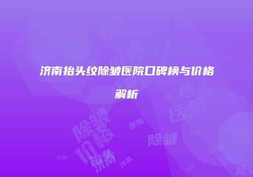 济南抬头纹除皱医院口碑榜与价格解析