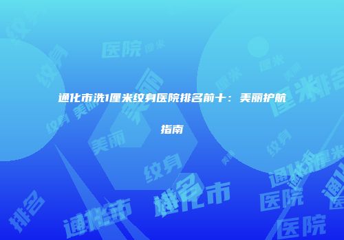 通化市洗1厘米纹身医院排名前十：美丽护航指南