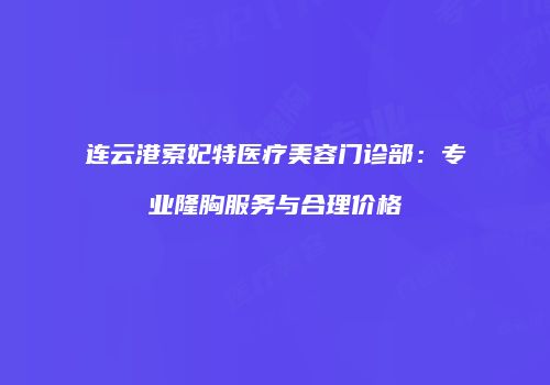 连云港索妃特医疗美容门诊部：专业隆胸服务与合理价格