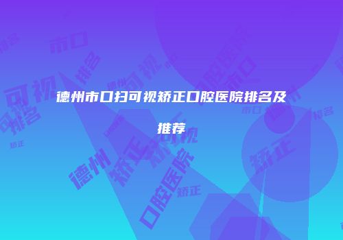 德州市口扫可视矫正口腔医院排名及推荐