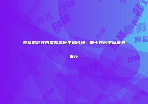 宜昌市韩式自体隆鼻医生排名榜：前十佳医生解析与推荐