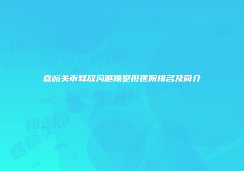 嘉峪关市释放沟眶隔整形医院排名及简介