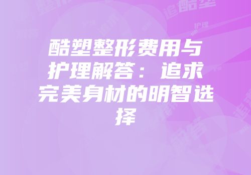酷塑整形费用与护理解答：追求完美身材的明智选择