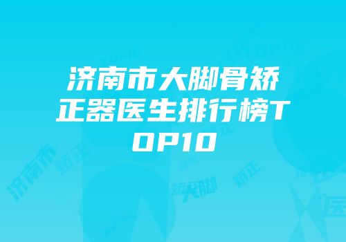 济南市大脚骨矫正器医生排行榜TOP10