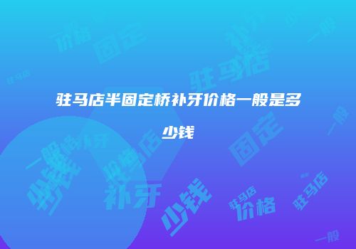 驻马店半固定桥补牙价格一般是多少钱