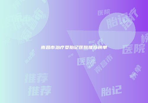 南昌市治疗婴胎记医院推荐榜单