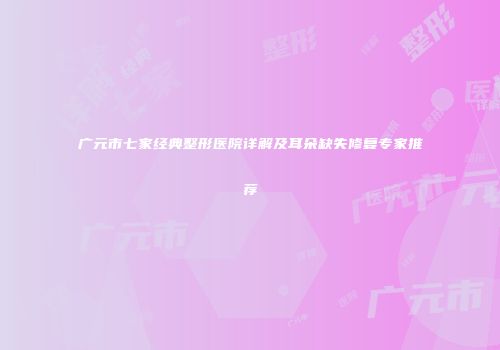 广元市七家经典整形医院详解及耳朵缺失修复专家推荐