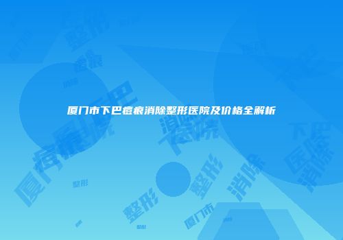厦门市下巴痘痕消除整形医院及价格全解析