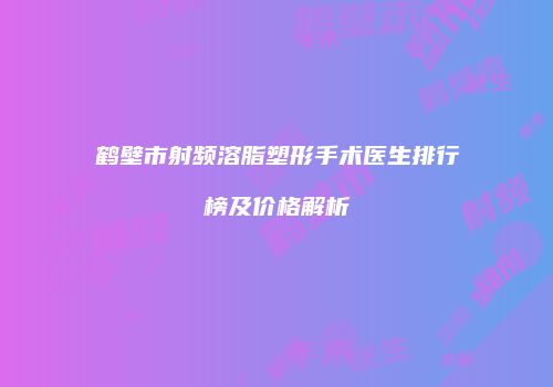 鹤壁市射频溶脂塑形手术医生排行榜及价格解析