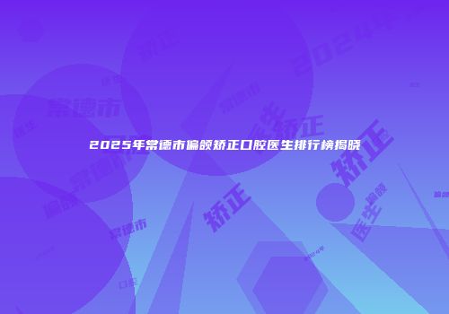 2025年常德市偏颌矫正口腔医生排行榜揭晓