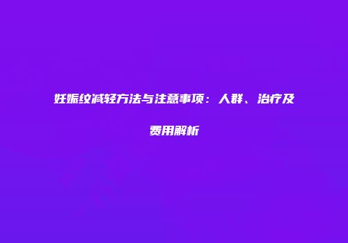 妊娠纹减轻方法与注意事项：人群、治疗及费用解析