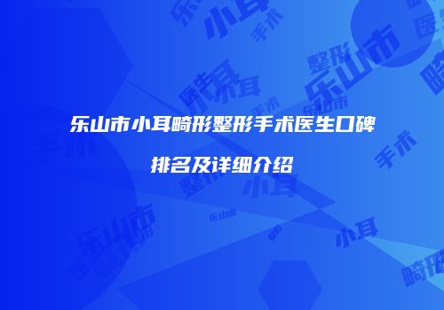 乐山市小耳畸形整形手术医生口碑排名及详细介绍