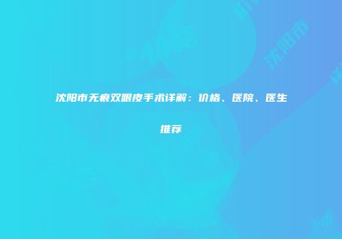 沈阳市无痕双眼皮手术详解：价格、医院、医生推荐