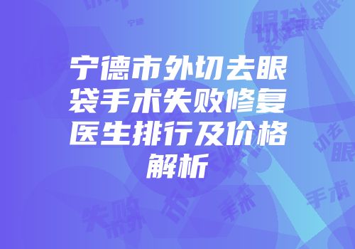 宁德市外切去眼袋手术失败修复医生排行及价格解析