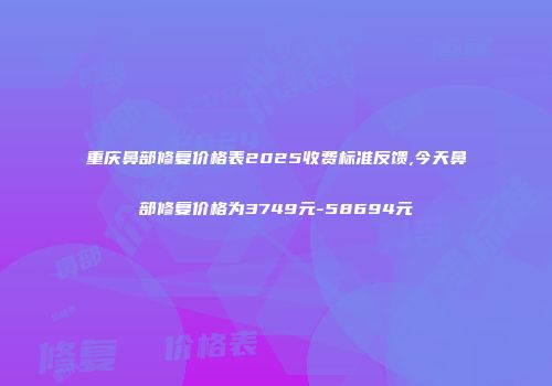 重庆鼻部修复价格表2025收费标准反馈,今天鼻部修复价格为3749元-58694元