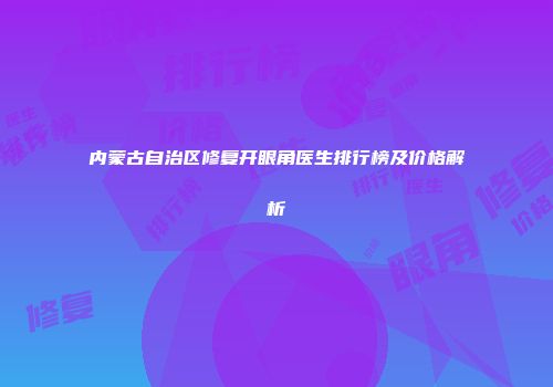内蒙古自治区修复开眼角医生排行榜及价格解析