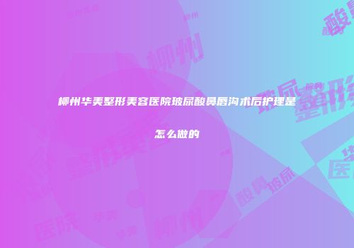 柳州华美整形美容医院玻尿酸鼻唇沟术后护理是怎么做的