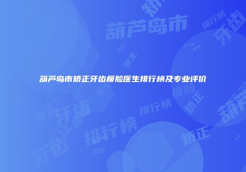 葫芦岛市矫正牙齿瘦脸医生排行榜及专业评价