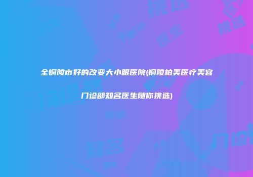 全铜陵市好的改变大小眼医院(铜陵柏美医疗美容门诊部知名医生随你挑选)