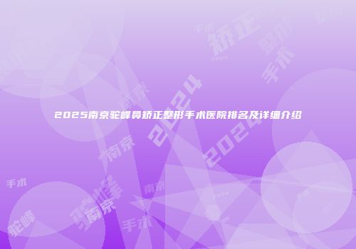 2025南京驼峰鼻矫正整形手术医院排名及详细介绍