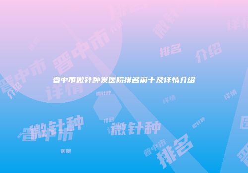 晋中市微针种发医院排名前十及详情介绍