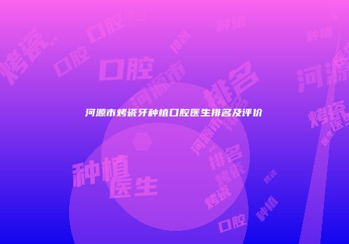 河源市烤瓷牙种植口腔医生排名及评价