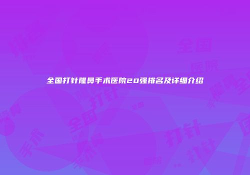 全国打针隆鼻手术医院20强排名及详细介绍