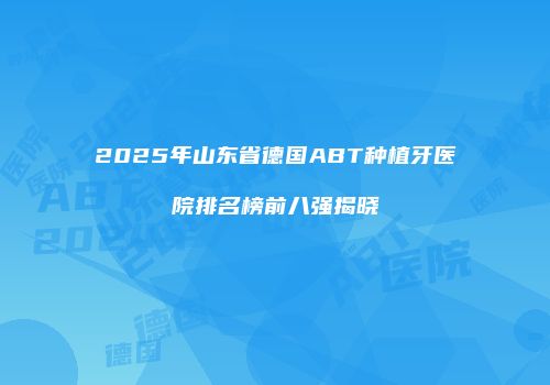 2025年山东省德国ABT种植牙医院排名榜前八强揭晓