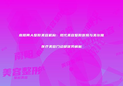 南阳两大整形美容机构：现代美容整形医院与美尔雅医疗美容门诊部优势解析