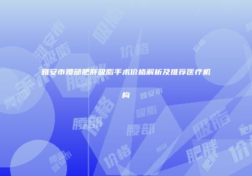 雅安市腰部肥胖吸脂手术价格解析及推荐医疗机构