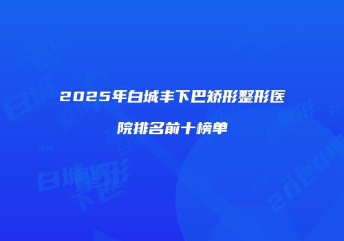 2025年白城丰下巴矫形整形医院排名前十榜单