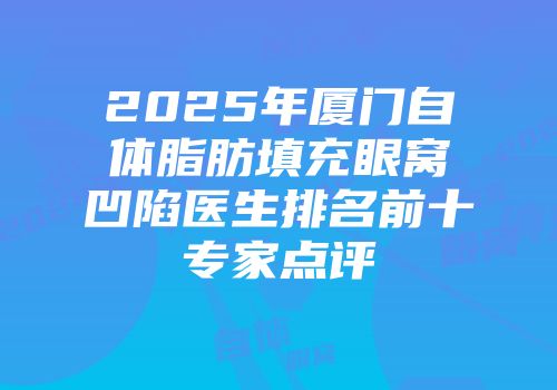 2025年厦门自体脂肪填充眼窝凹陷医生排名前十专家点评