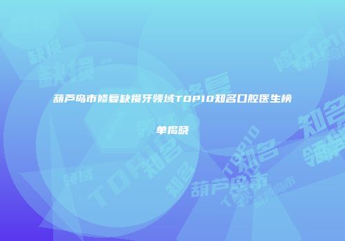 葫芦岛市修复缺损牙领域TOP10知名口腔医生榜单揭晓