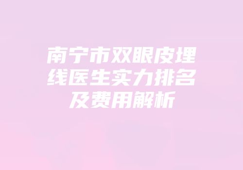 南宁市双眼皮埋线医生实力排名及费用解析