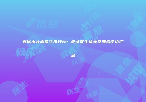 宣城市祛疤医生排行榜：权威医生信息及患者评价汇总