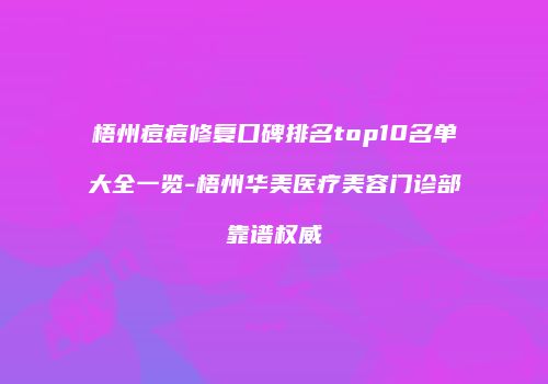 梧州痘痘修复口碑排名top10名单大全一览-梧州华美医疗美容门诊部靠谱权威