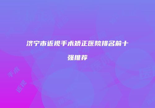 济宁市近视手术矫正医院排名前十强推荐