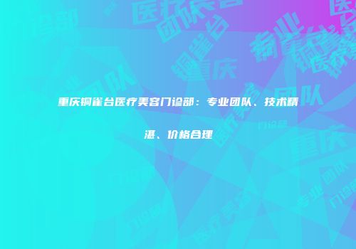 重庆铜雀台医疗美容门诊部：专业团队、技术精湛、价格合理