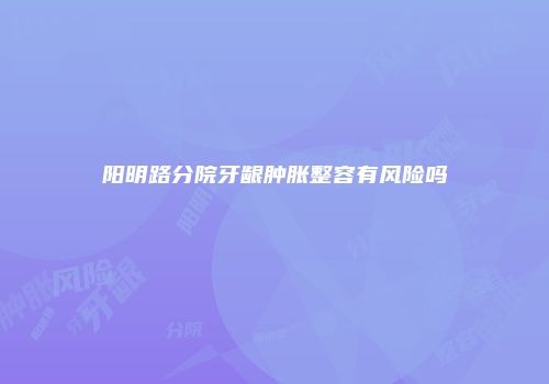 阳明路分院牙龈肿胀整容有风险吗