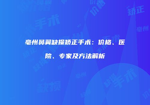 亳州鼻翼缺损矫正手术：价格、医院、专家及方法解析