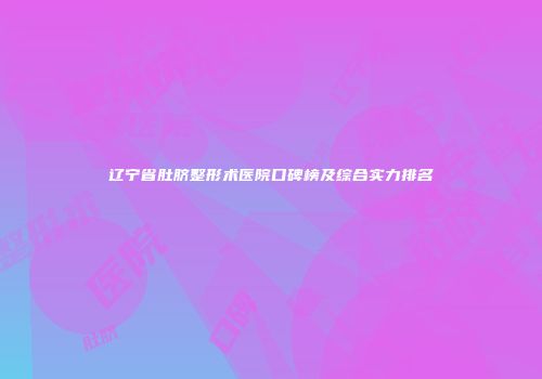 辽宁省肚脐整形术医院口碑榜及综合实力排名