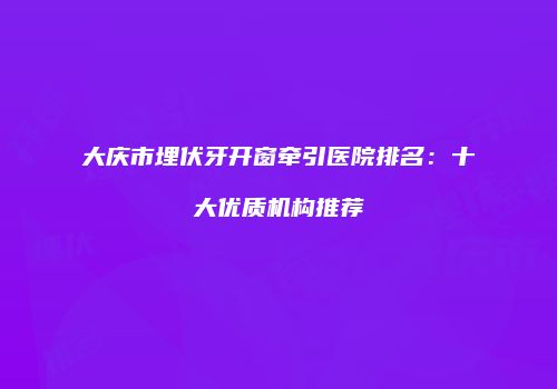 大庆市埋伏牙开窗牵引医院排名：十大优质机构推荐