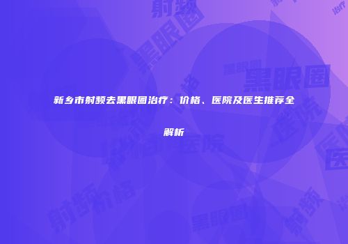 新乡市射频去黑眼圈治疗：价格、医院及医生推荐全解析